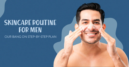 Skincare Routine For Men - Your Bang On Step-By-Step Plan